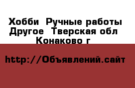 Хобби. Ручные работы Другое. Тверская обл.,Конаково г.